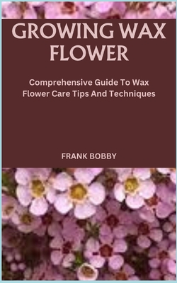 Growing Wax Flower: Comprehensive Guide To Wax Flower Care Tips And Techniques - Frank Bobby