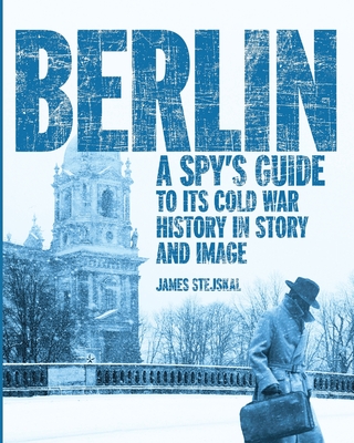 Berlin: A Spy's Guide to its Cold War History in Story and Image - James Stejskal