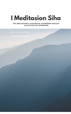 I Meditasion Siha: The Meditations: A Bilingual Chamorro-English Collection of Aphorisms - M. B. Dallocchio
