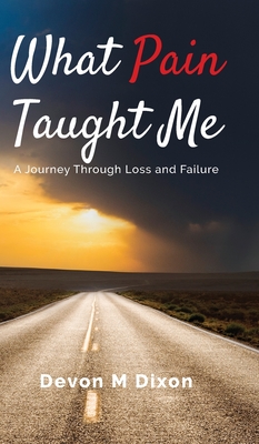 What Pain Taught Me: A Journey Through Loss and Failure - Devon M. Dixon