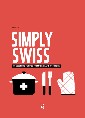 Simply Swiss: 64 Essential Recipes from the Heart of Europe - Andie Pilot