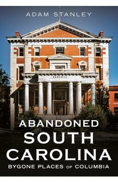 Coperta cărții 'Abandoned South Carolina: Bygone Places of Columbia - Adam Stanley'