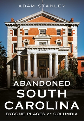 Coperta cărții 'Abandoned South Carolina: Bygone Places of Columbia - Adam Stanley'