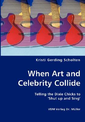 When Art and Celebrity Collide - Telling the Dixie Chicks to 'Shut up and Sing' - Kristi Gerding Scholten
