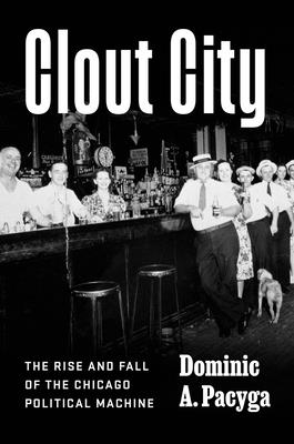 Clout City: The Rise and Fall of the Chicago Political Machine - Dominic A. Pacyga