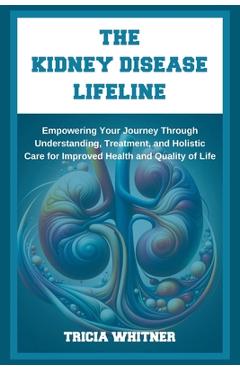 Poza produsului The Kidney Disease Lifeline: Empowering Your Journey Through Understanding, Treatment, and Holistic Care for Improved Health and Quality of Life - Tricia Whitner