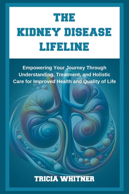 The Kidney Disease Lifeline: Empowering Your Journey Through Understanding, Treatment, and Holistic Care for Improved Health and Quality of Life - Tricia Whitner
