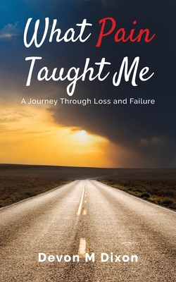 What Pain Taught Me: A Journey Through Loss and Failure - Devon M. Dixon
