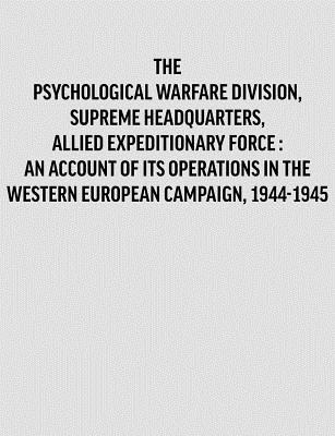 Psychological Warfare Division, Supreme Headquarters, Allied Expeditionary Force: an account of its operations in the Western European campaign, 1944- -