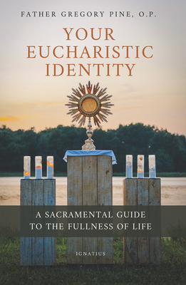 Your Eucharistic Identity: A Sacramental Guide to the Fullness of Life - Gregory Pine