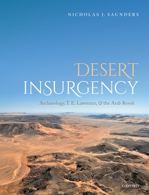 Desert Insurgency: Archaeology, T. E. Lawrence, and the Arab Revolt - Nicholas J. Saunders