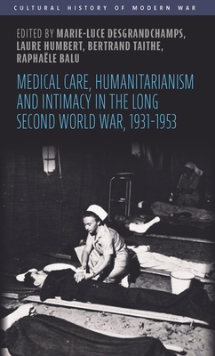 Medical Care, Humanitarianism and Intimacy in the Long Second World War, 1931-1953 - Marie-luce Desgrandchamps