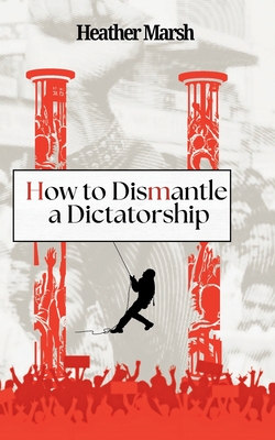 How to Dismantle a Dictatorship - Heather Marsh