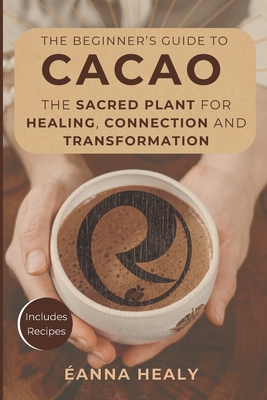 The Beginners Guide to Cacao: The Sacred Plant for Healing, Connection, and Transformation - Revival Harmony