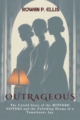 Outrageous: The Untold Story of the MITFORD SISTERS and the Unfolding Drama of a Tumultuous Age - Rowan P. Ellis