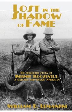 Poza produsului Lost in the Shadow of Fame: The Neglected Story of Kermit Roosevelt; a Gallant and Tragic American - William E. Lemanski