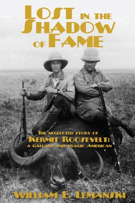 Lost in the Shadow of Fame: The Neglected Story of Kermit Roosevelt; a Gallant and Tragic American - William E. Lemanski