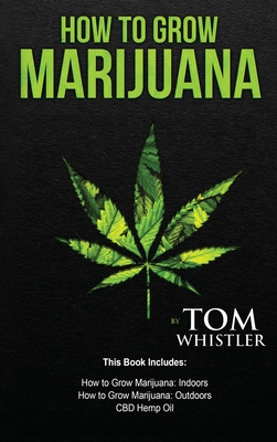 How to Grow Marijuana: 3 Manuscripts - How to Grow Marijuana Indoors, How to Grow Marijuana Outdoors, Beginner's Guide to CBD Hemp Oil - Tom Whistler