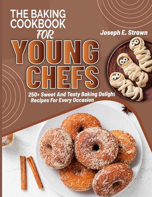 The Baking CookBook for Young Chefs: 250+ Sweet And Tasty Baking Delights Recipes For Every Occasion - Joseph E. Strawn