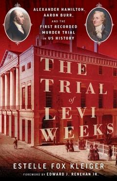 Poza produsului The Trial of Levi Weeks: Alexander Hamilton, Aaron Burr, and the First Recorded Murder Trial in Us History - Estelle Fox Kleiger
