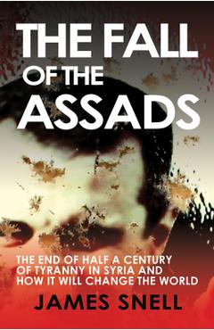 Coperta cărții 'Fall of the House of Assad: How the End of Syria's Regime Will Change the World - James Snell'