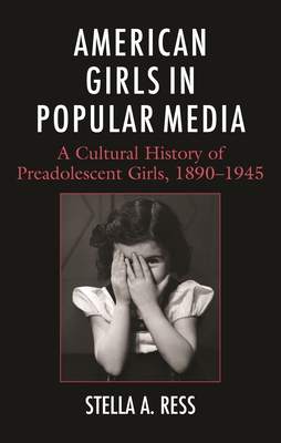 American Girls in Popular Media: A Cultural History of Preadolescent Girls, 1890-1945 - Stella A. Ress