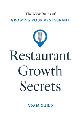 Restaurant Growth Secrets: The New Rules of Growing Your Restaurant - Adam Guild