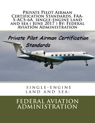 Private Pilot Airman Certification Standards. FAA-S-ACS-6A single-engine land and sea ( June 2017 ) By: Federal Aviation Administration - Federal Aviation Administration