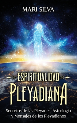 Espiritualidad pleyadiana: Secretos de las Pléyades, astrología y mensajes de los pleyadianos - Mari Silva