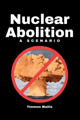 Nuclear Abolition A Scenario - Timmon Wallis