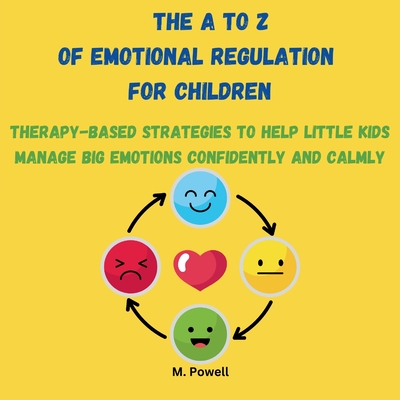 The A to Z of Emotional Regulation for Children: Therapy-Based Strategies to Help Little Kids Manage Big Emotions Confidently and Calmly - M. Powell