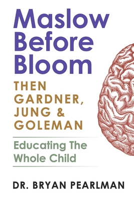 Maslow Before Bloom: Then Gardner, Jung & Goleman: Educating The Whole Child With Needs, Strengths, Meaning & Emotional Intelligence - Bryan Pearlman