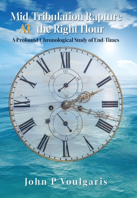 Mid-Tribulation Rapture AT the Right Hour: A Profound Chronological Study of End-Times - John P. Voulgaris