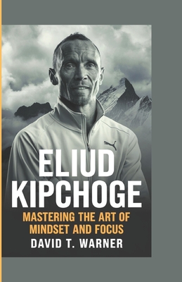 Eliud Kipchoge: Mastering the Art of Mindset and Focus - David T. Warner