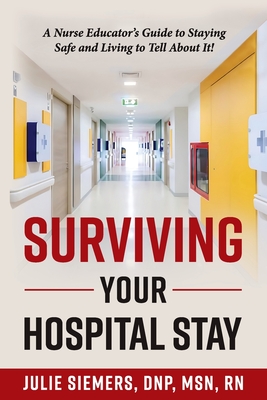 Surviving Your Hospital Stay: A Nurse Educator's Guide to Staying Safe and Living to Tell About It -