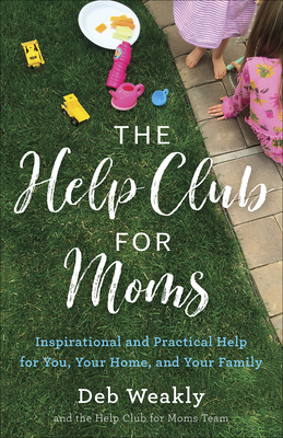 The Help Club for Moms: Inspirational and Practical Help for You, Your Home, and Your Family - Deb Weakly