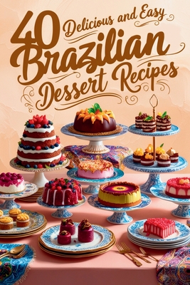 40 Delicious and Easy Brazilian Dessert Recipes: Brazilian Dessert Recipes - Guilherme Moreno