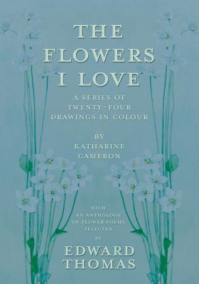 The Flowers I Love - A Series of Twenty-Four Drawings in Colour by Katharine Cameron - with an Anthology of Flower Poems Selected by Edward Thomas - Edward Thomas