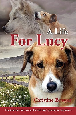 A Life For Lucy: The touching true story of a wild dog's journey to happiness. - Christine Bowyer