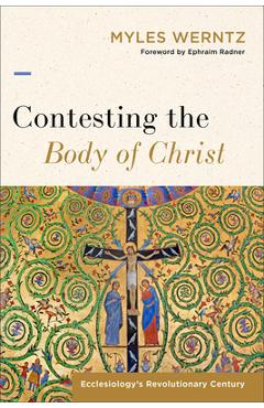 Coperta cărții 'Contesting the Body of Christ: Ecclesiology's Revolutionary Century - Myles Werntz'