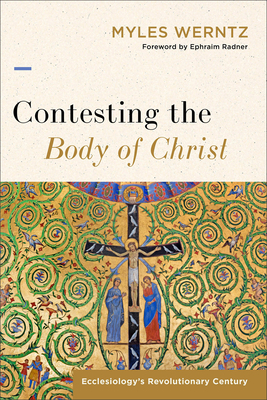 Contesting the Body of Christ: Ecclesiology's Revolutionary Century - Myles Werntz