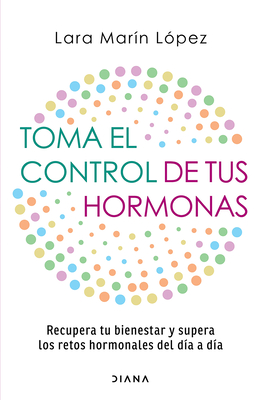 Toma El Control de Tus Hormonas: Recupera Tu Bienestar Y Supera Los Retos Hormonales del Día a Día / Take Control of Your Hormones - Lara Marín López