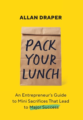 Pack Your Lunch: An Entrepreneur's Guide to Mini Sacrifices That Lead to Major Success - Allan Draper