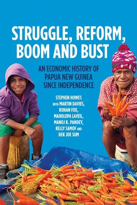 Struggle, Reform, Boom and Bust: An Economic History of Papua New Guinea since Independence - Stephen Howes