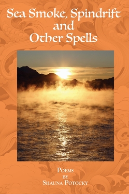 Sea Smoke, Spindrift and Other Spells: Poems by Shauna Potocky - Sandra Kleven