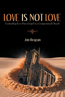 Love is Not Love: Contending for a Pure Gospel in a Compromised Church - Jon Reagan