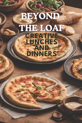 Beyond The Loaf: Creative Lunches and Dinners An Innovative Cookbook Featuring Delicious Sourdough Recipes Beyond Traditional Bread - Tortillas, Pizza - Peter Doughfrey