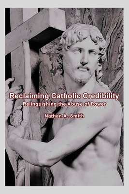 Reclaiming Catholic Credibility: Relinquishing the Abuse of Power - Nathan A. Smith