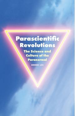 Parascientific Revolutions: The Science and Culture of the Paranormal - Derek Lee