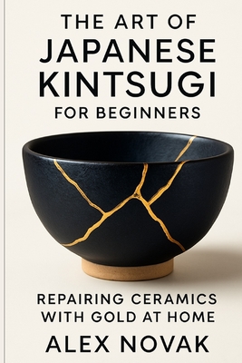 The Art of Japanese Kintsugi for Beginners: Repairing Ceramics with Gold at Home: From Broken to Beautiful: Learn Kintsugi with Simple Tools and Techn - Alex Novak